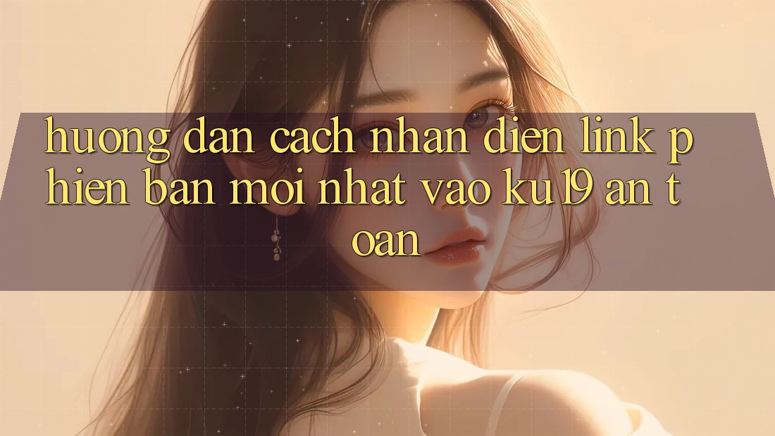 Hướng Dẫn Cách Nhận Diện Link Phiên bản mới Nhất Vào ku19 An Toàn