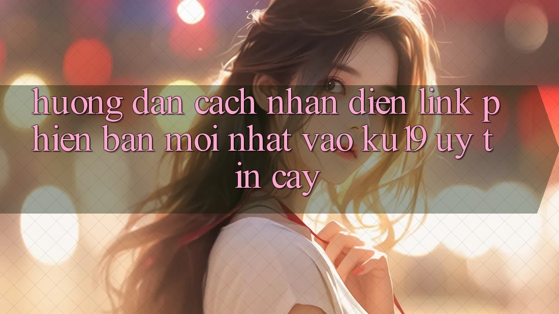Hướng Dẫn Cách Nhận Diện Link Phiên bản mới Nhất Vào ku19 Uy tín cậy