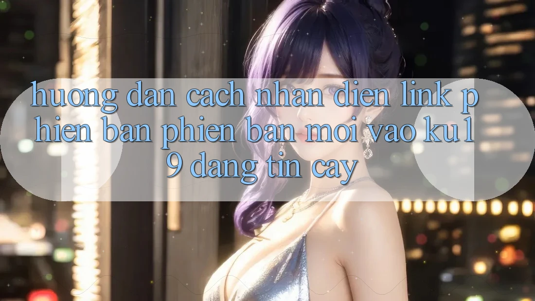 Hướng Dẫn Cách Nhận Diện Link Phiên bản phiên bản mới Vào ku19 Đáng tin cậy