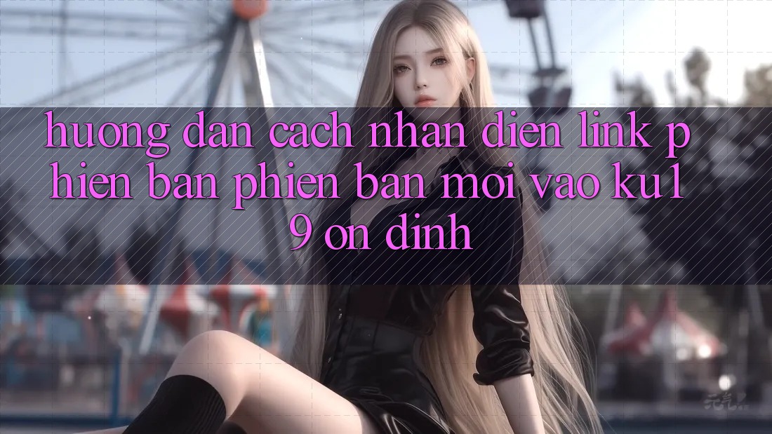 Hướng Dẫn Cách Nhận Diện Link Phiên bản phiên bản mới Vào ku19 Ổn định
