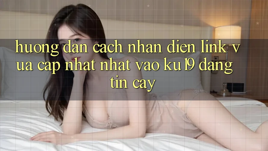 Hướng Dẫn Cách Nhận Diện Link Vừa cập nhật Nhất Vào ku19 Đáng tin cậy