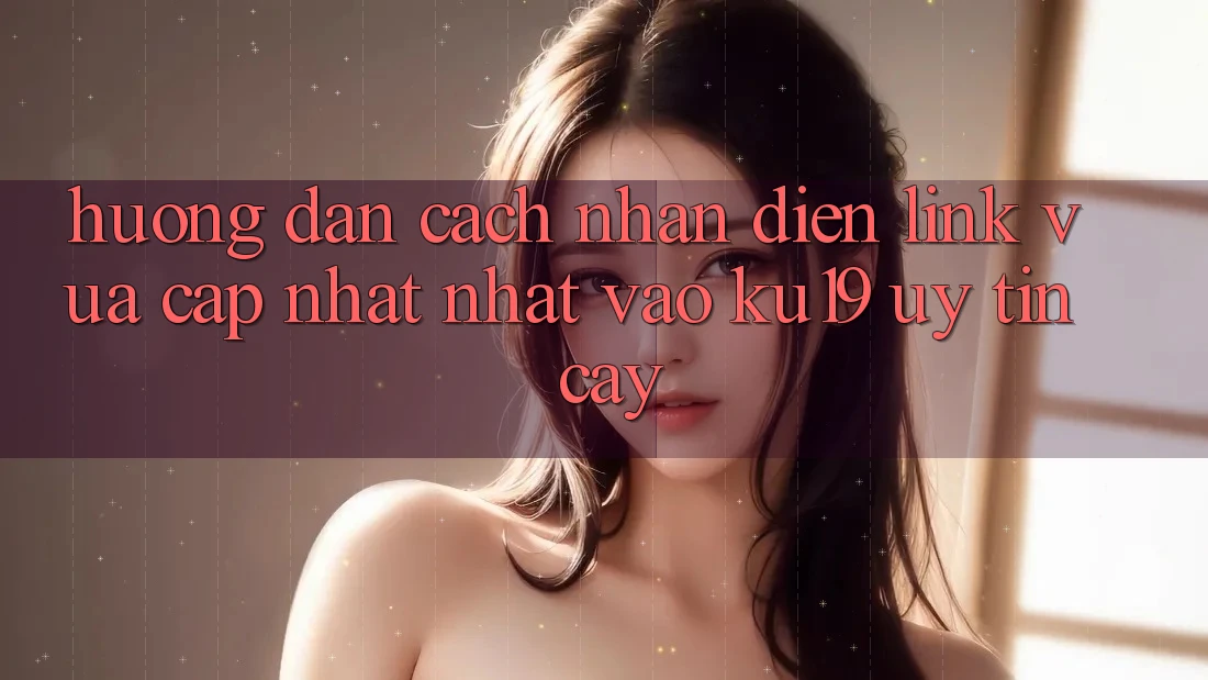 Hướng Dẫn Cách Nhận Diện Link Vừa cập nhật Nhất Vào ku19 Uy tín cậy