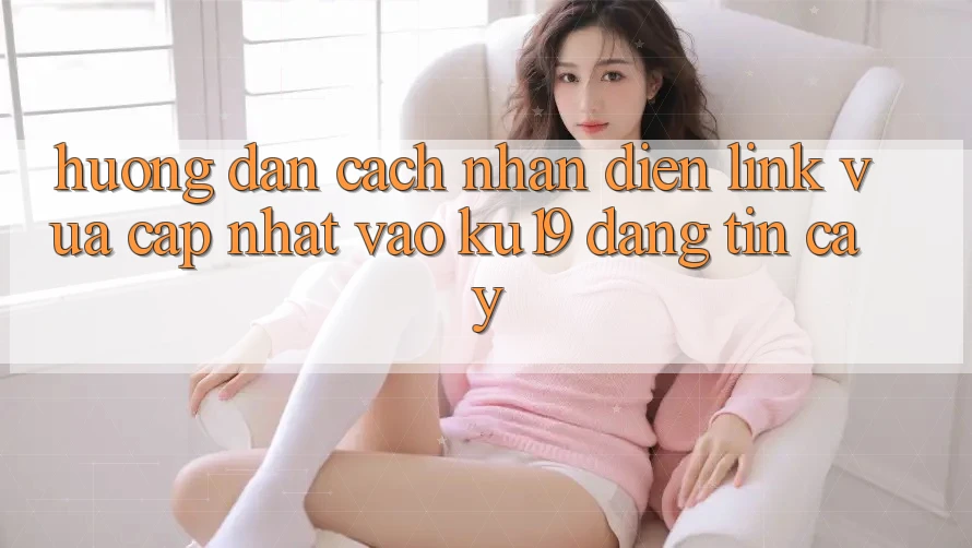 Hướng Dẫn Cách Nhận Diện Link Vừa cập nhật Vào ku19 Đáng tin cậy Hướng Dẫn Cách Nhận Diện Link Vừa cập nhật Vào ku19 Đáng tin cậy