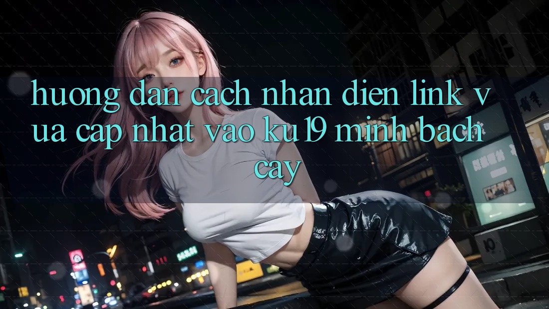 Hướng Dẫn Cách Nhận Diện Link Vừa cập nhật Vào ku19 Minh bạch cậy