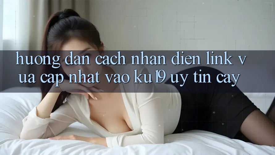 Hướng Dẫn Cách Nhận Diện Link Vừa cập nhật Vào ku19 Uy tín cậy