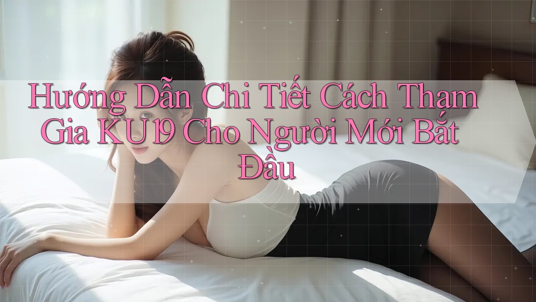 Hướng Dẫn Chi Tiết Cách Tham Gia KU19 Cho Người Mới Bắt Đầu Hướng Dẫn Chi Tiết Cách Tham Gia KU19 Cho Người Mới Bắt Đầu