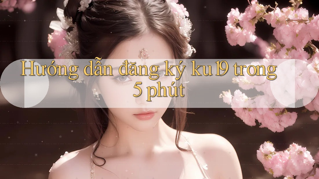 Hướng dẫn đăng ký ku19 trong 5 phút