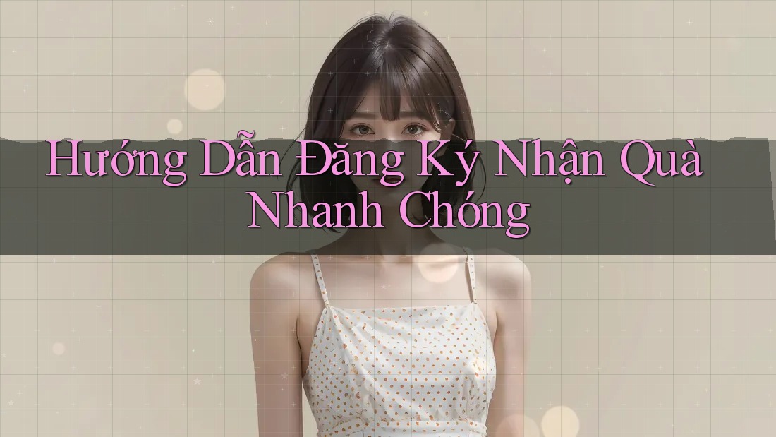 Hướng Dẫn Đăng Ký Nhận Quà Nhanh Chóng Hướng Dẫn Đăng Ký Nhận Quà Nhanh Chóng