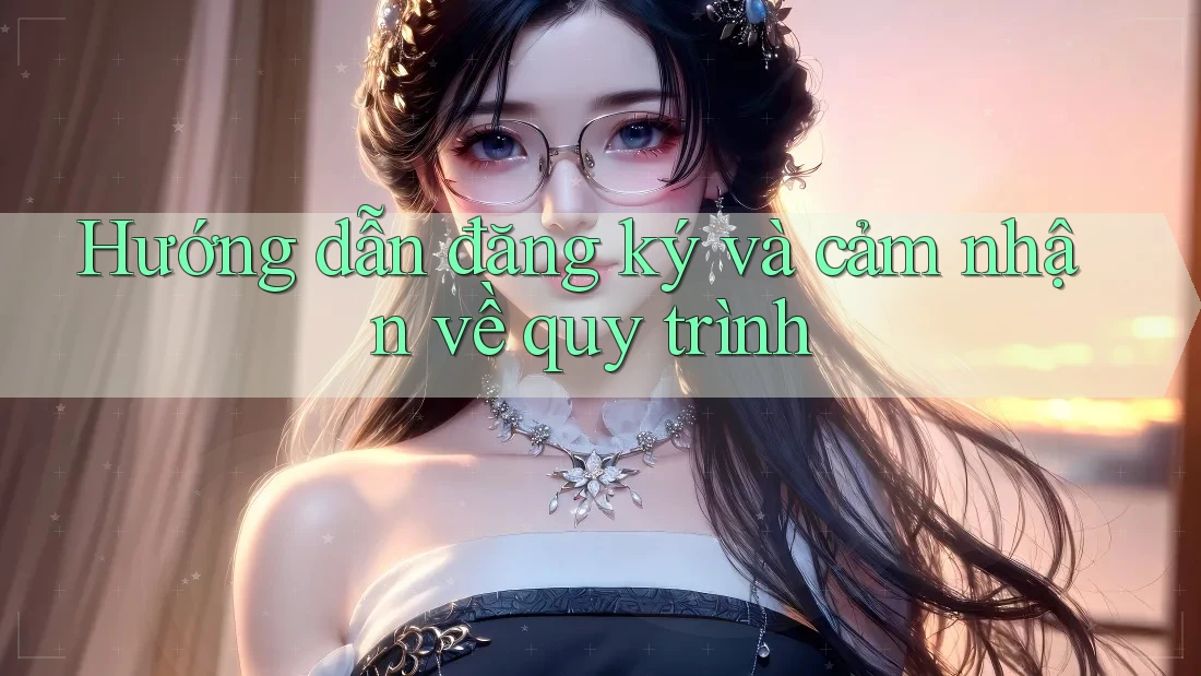 Hướng dẫn đăng ký và cảm nhận về quy trình Hướng dẫn đăng ký và cảm nhận về quy trình