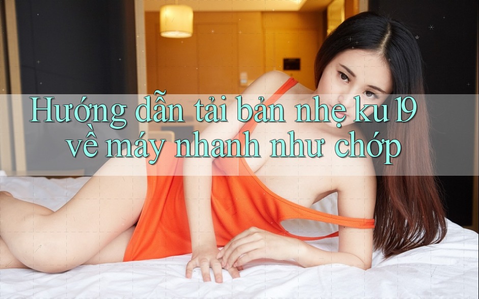 Hướng dẫn tải bản nhẹ ku19 về máy nhanh như chớp