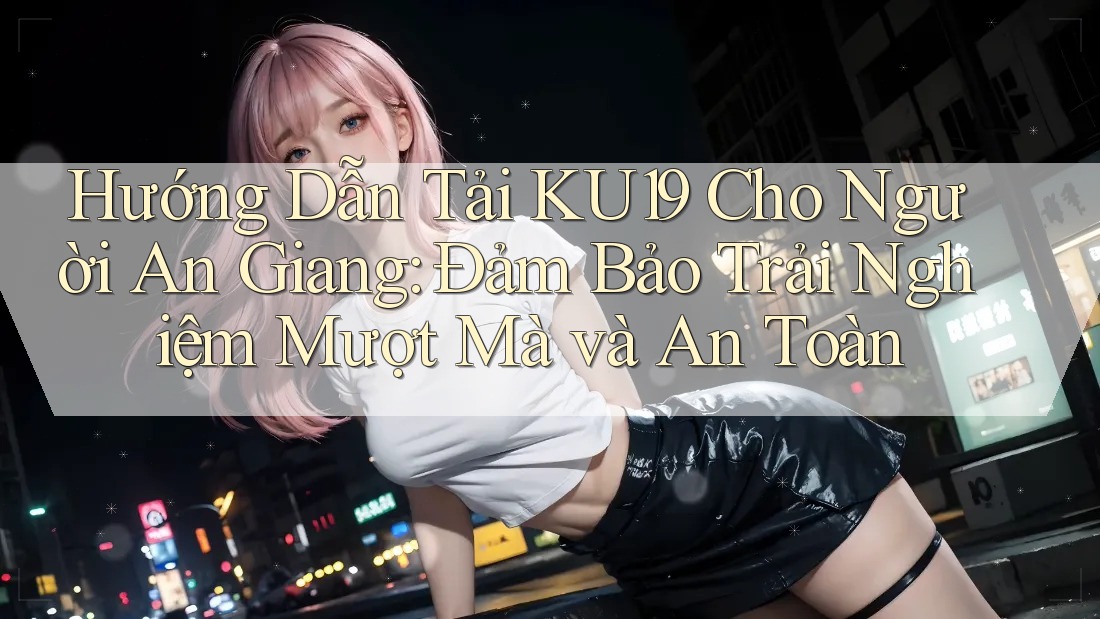 Hướng Dẫn Tải KU19 Cho Người An Giang: Đảm Bảo Trải Nghiệm Mượt Mà và An Toàn Hướng Dẫn Tải KU19 Cho Người An Giang: Đảm Bảo Trải Nghiệm Mượt Mà và An Toàn