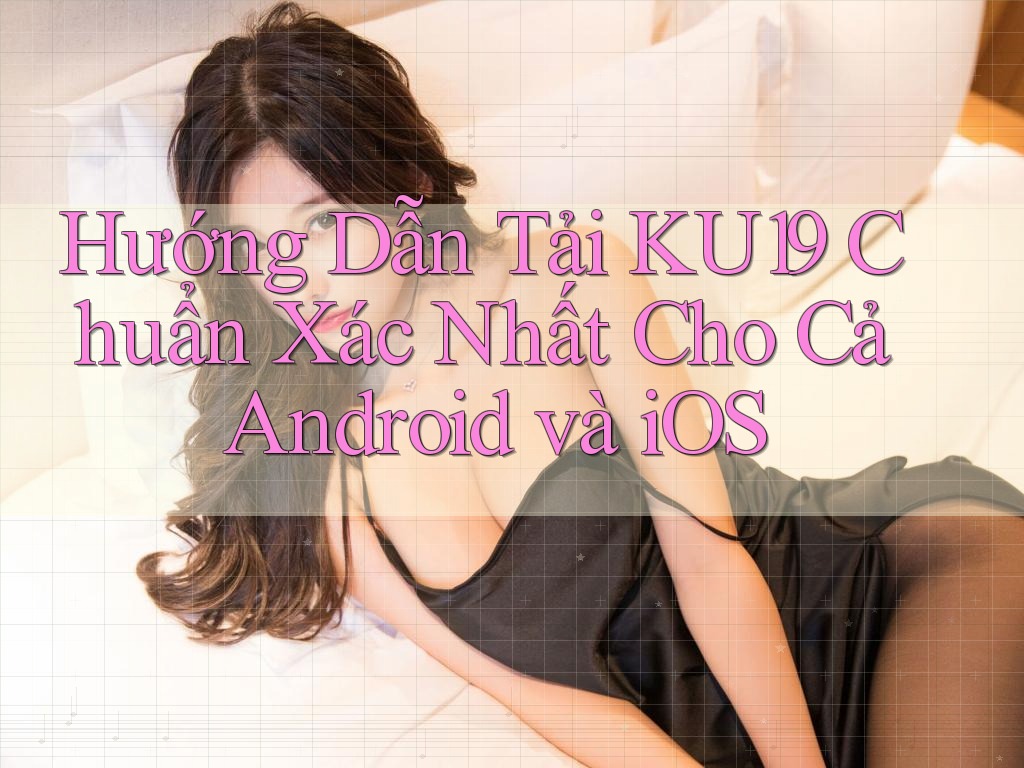Hướng Dẫn Tải KU19 Chuẩn Xác Nhất Cho Cả Android và iOS