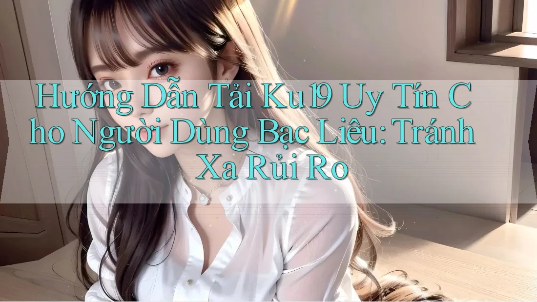 Hướng Dẫn Tải Ku19 Uy Tín Cho Người Dùng Bạc Liêu: Tránh Xa Rủi Ro Hướng Dẫn Tải Ku19 Uy Tín Cho Người Dùng Bạc Liêu: Tránh Xa Rủi Ro