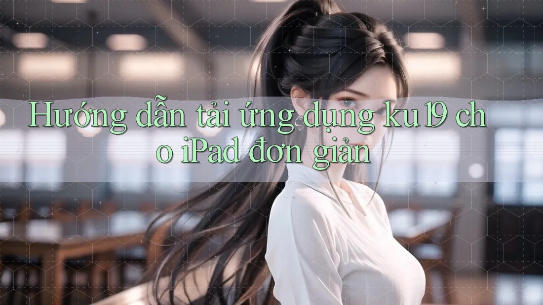 Hướng dẫn tải ứng dụng ku19 cho iPad đơn giản Hướng dẫn tải ứng dụng ku19 cho iPad đơn giản