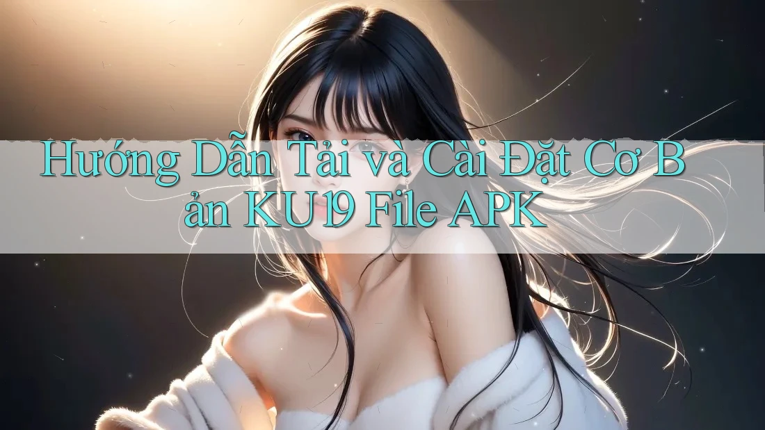 Hướng Dẫn Tải và Cài Đặt Cơ Bản KU19 File APK