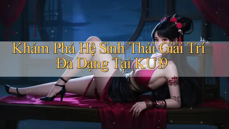 Khám Phá Hệ Sinh Thái Giải Trí Đa Dạng Tại KU19 Khám Phá Hệ Sinh Thái Giải Trí Đa Dạng Tại KU19
