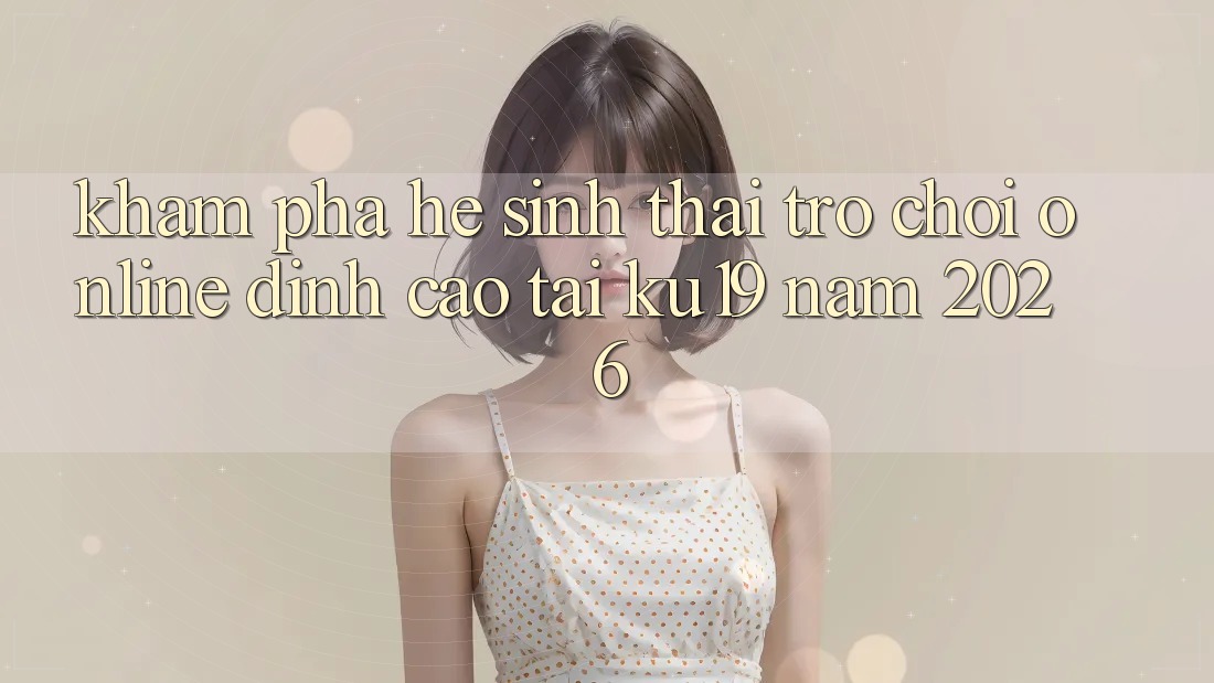 Khám Phá Hệ Sinh Thái Trò chơi Online Đỉnh Cao Tại ku19 Năm 2026 Khám Phá Hệ Sinh Thái Trò chơi Online Đỉnh Cao Tại ku19 Năm 2026