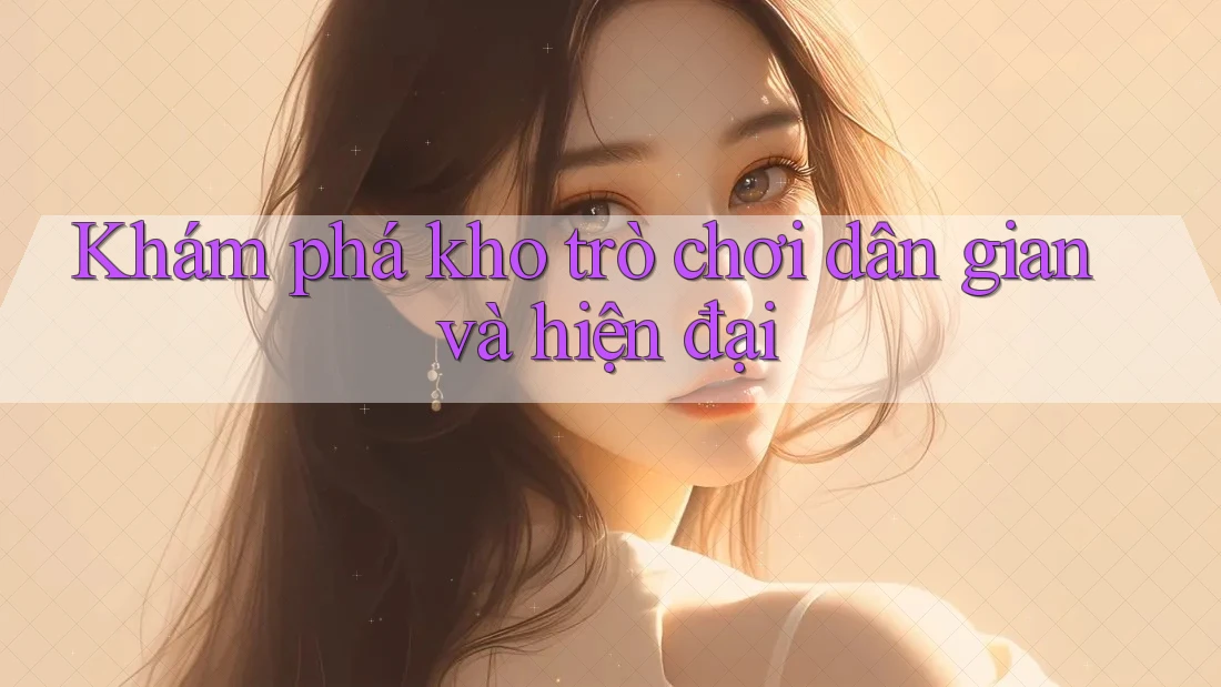 Khám phá kho trò chơi dân gian và hiện đại Khám phá kho trò chơi dân gian và hiện đại