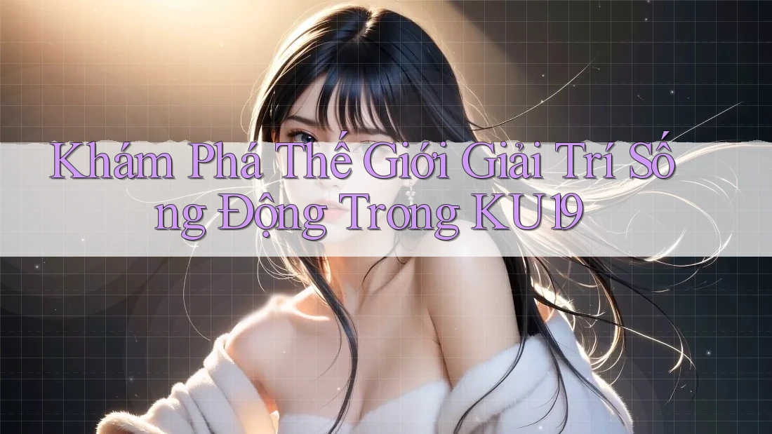 Khám Phá Thế Giới Giải Trí Sống Động Trong KU19