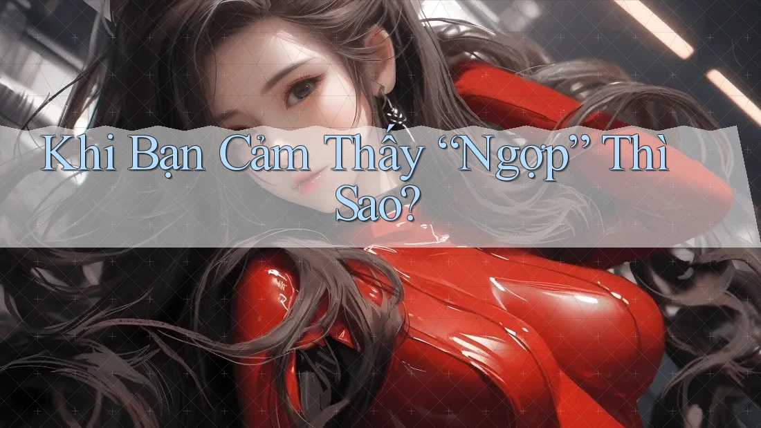 Khi Bạn Cảm Thấy “Ngợp” Thì Sao?