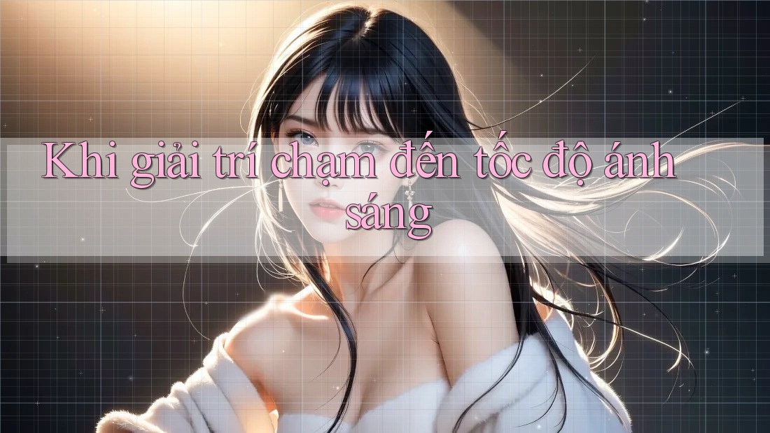 Khi giải trí chạm đến tốc độ ánh sáng Khi giải trí chạm đến tốc độ ánh sáng