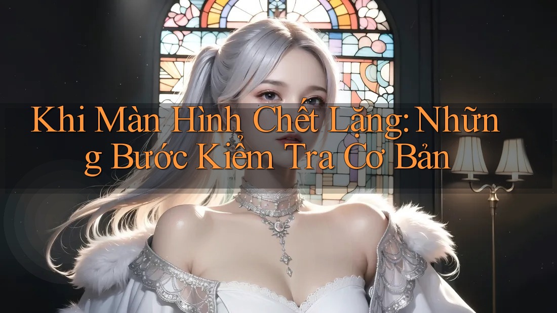 Khi Màn Hình Chết Lặng: Những Bước Kiểm Tra Cơ Bản