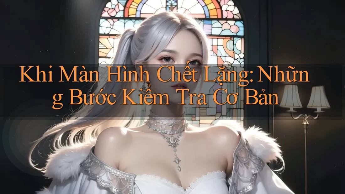 Khi Màn Hình Chết Lặng: Những Bước Kiểm Tra Cơ Bản Khi Màn Hình Chết Lặng: Những Bước Kiểm Tra Cơ Bản