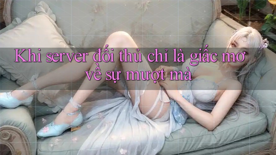 Khi server đối thủ chỉ là giấc mơ về sự mượt mà Khi server đối thủ chỉ là giấc mơ về sự mượt mà