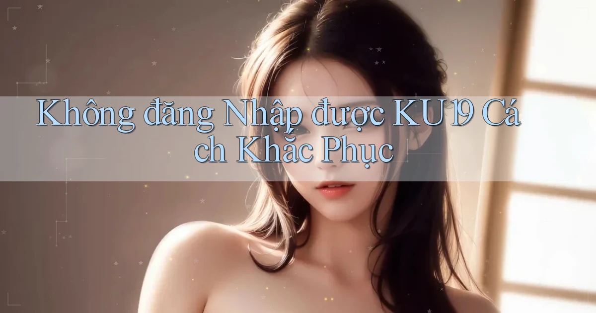 không đăng nhập được ku19 cách khắc phục