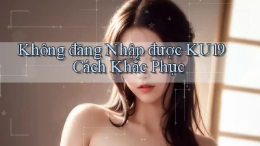 không đăng nhập được ku19 cách khắc phục