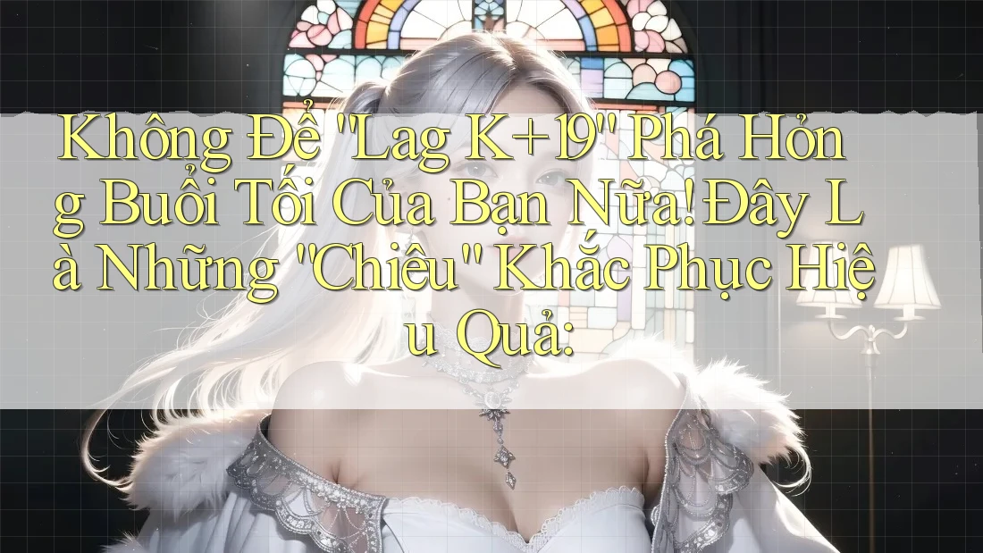 Không Để “Lag K+19” Phá Hỏng Buổi Tối Của Bạn Nữa! Đây Là Những “Chiêu” Khắc Phục Hiệu Quả: Không Để “Lag K+19” Phá Hỏng Buổi Tối Của Bạn Nữa! Đây Là Những “Chiêu” Khắc Phục Hiệu Quả: