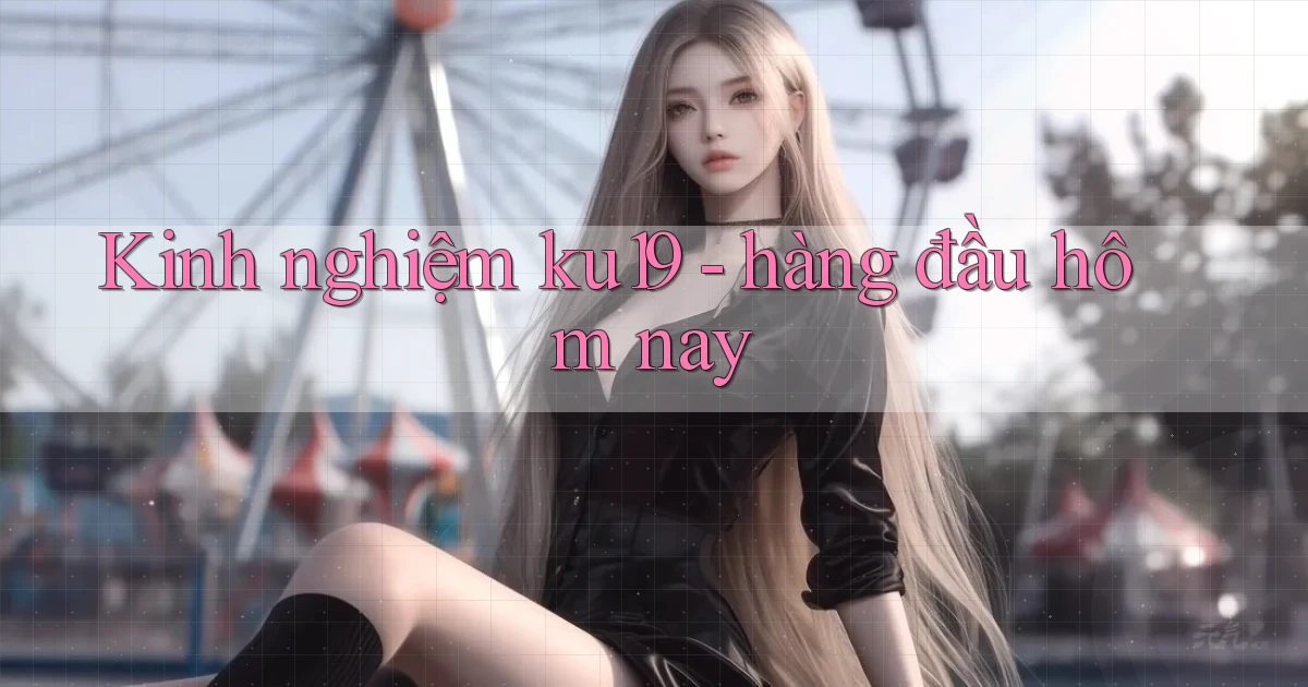 Kinh nghiệm ku19   hàng đầu hôm nay