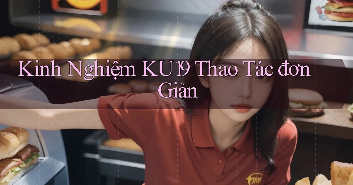 kinh nghiệm ku19 thao tác đơn giản