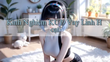 kinh nghiệm ku19 vay linh hoạt