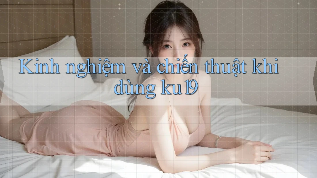 Kinh nghiệm và chiến thuật khi dùng ku19 Kinh nghiệm và chiến thuật khi dùng ku19