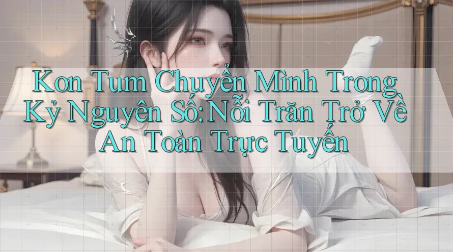 Kon Tum Chuyển Mình Trong Kỷ Nguyên Số: Nỗi Trăn Trở Về An Toàn Trực Tuyến Kon Tum Chuyển Mình Trong Kỷ Nguyên Số: Nỗi Trăn Trở Về An Toàn Trực Tuyến
