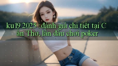 ku19 2025 đánh giá chi tiết tại Cần Thơ, lần đầu chơi poker