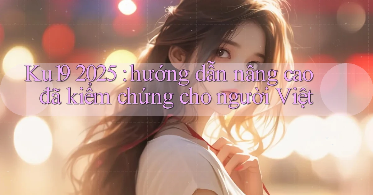 Ku19 2025 hướng dẫn nâng cao đã kiểm chứng cho người Việt