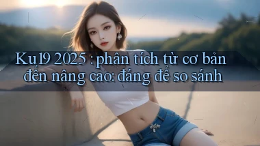 Ku19 2025 phân tích từ cơ bản đến nâng cao đáng để so sánh
