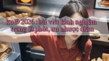 ku19 2026 bài viết kinh nghiệm trong 10 phút, ưu nhược điểm