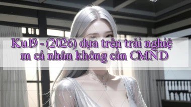 Ku19   (2026) dựa trên trải nghiệm cá nhân không cần CMND