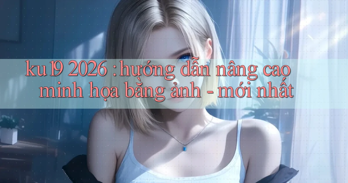 ku19 2026 hướng dẫn nâng cao minh họa bằng ảnh   mới nhất