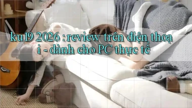 ku19 2026 review trên điện thoại   dành cho PC thực tế