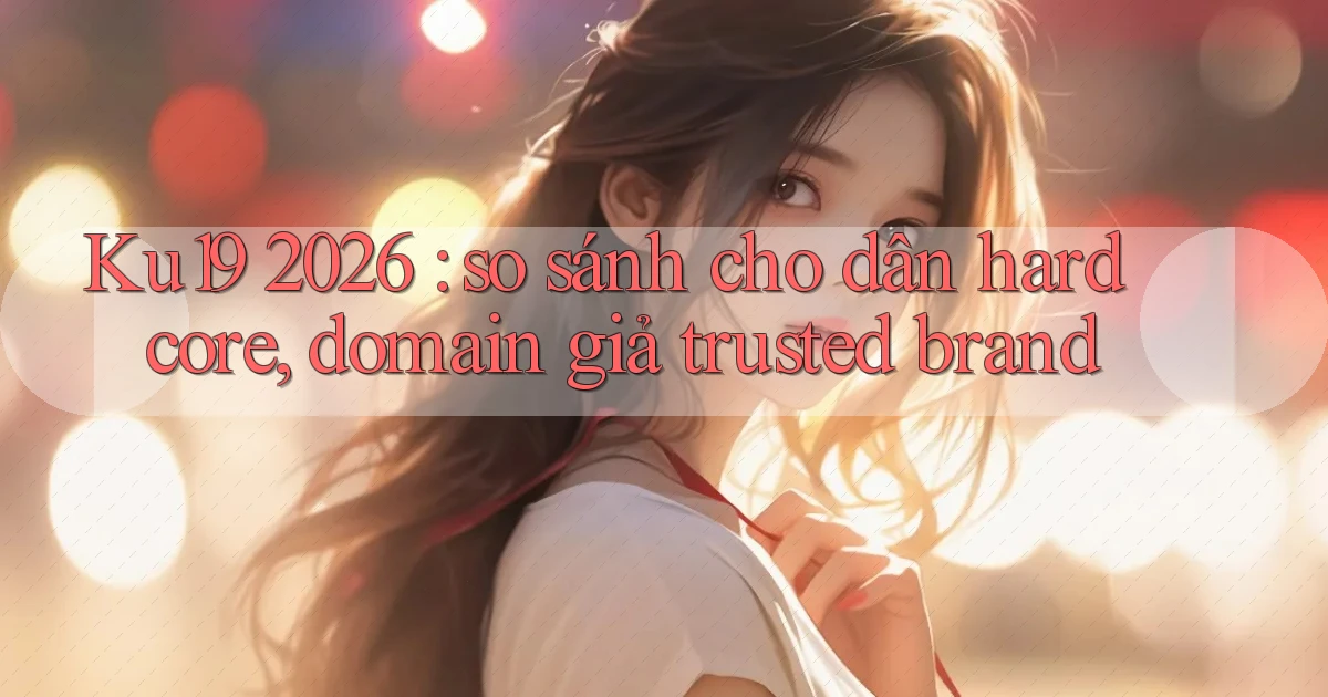 Ku19 2026 so sánh cho dân hardcore, domain giả trusted brand