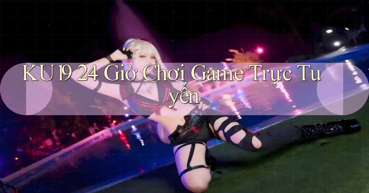 ku19 24 giờ chơi game trực tuyến