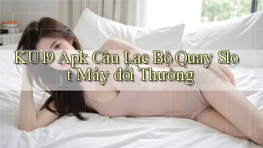 ku19  apk câu lạc bộ quay slot máy đổi thưởng