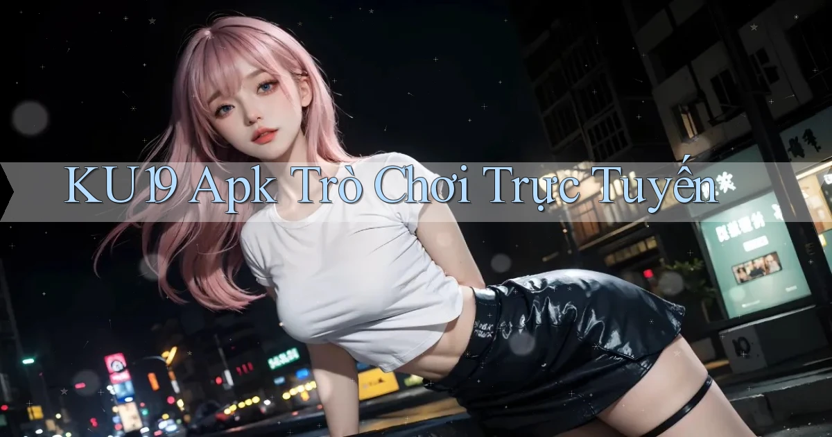 ku19 apk trò chơi trực tuyến