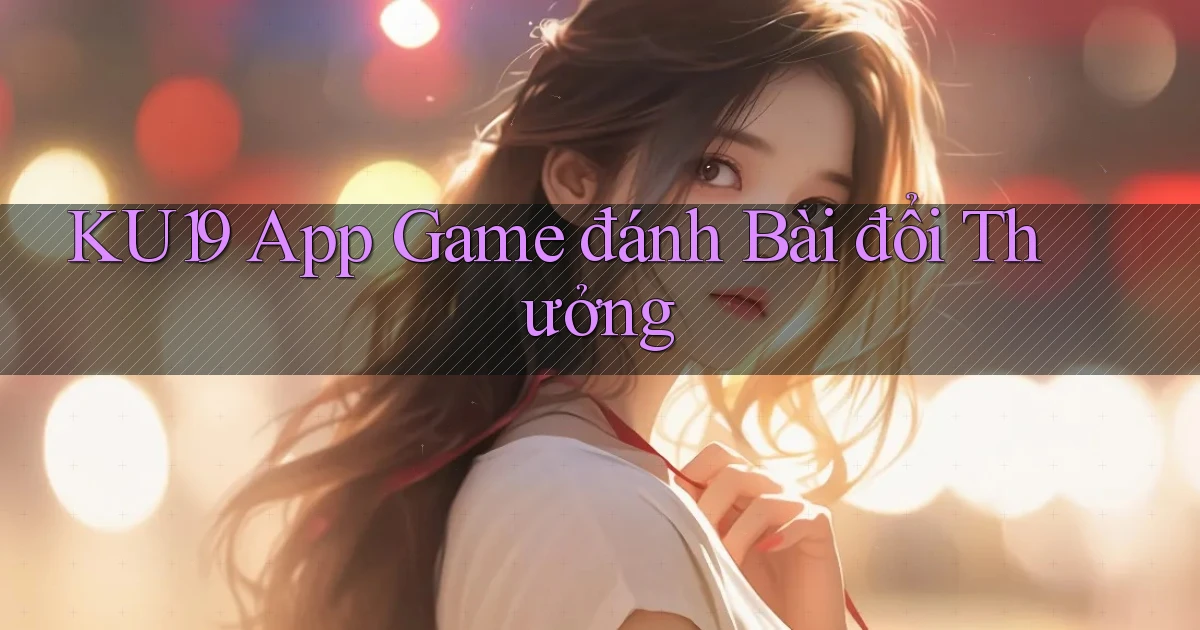 ku19 app game đánh bài đổi thưởng