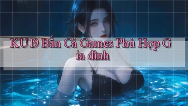 ku19  bắn cá games phù hợp gia đình