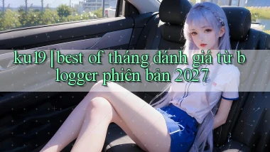 ku19 best of tháng đánh giá từ blogger phiên bản 2027